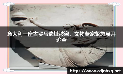 意大利一座古罗马遗址被盗，文物专家紧急展开追查
