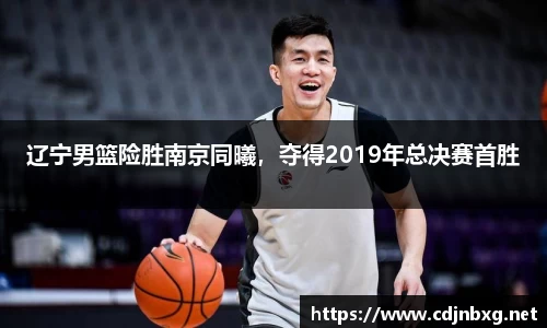 辽宁男篮险胜南京同曦，夺得2019年总决赛首胜