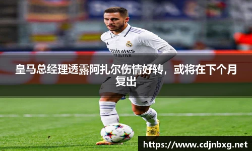 皇马总经理透露阿扎尔伤情好转，或将在下个月复出