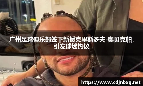 广州足球俱乐部签下新援克里斯多夫-奥贝克帕，引发球迷热议