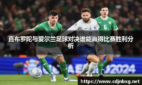 直布罗陀与爱尔兰足球对决谁能赢得比赛胜利分析