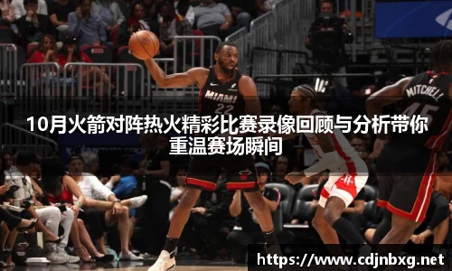 10月火箭对阵热火精彩比赛录像回顾与分析带你重温赛场瞬间