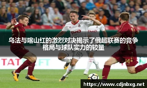 乌法与喀山红的激烈对决揭示了俄超联赛的竞争格局与球队实力的较量