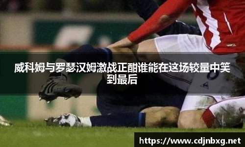 威科姆与罗瑟汉姆激战正酣谁能在这场较量中笑到最后