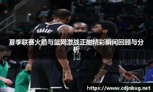 夏季联赛火箭与篮网激战正酣精彩瞬间回顾与分析
