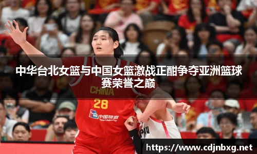 中华台北女篮与中国女篮激战正酣争夺亚洲篮球赛荣誉之巅