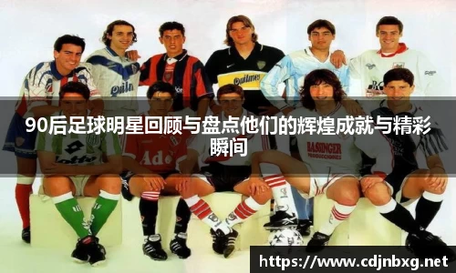 90后足球明星回顾与盘点他们的辉煌成就与精彩瞬间