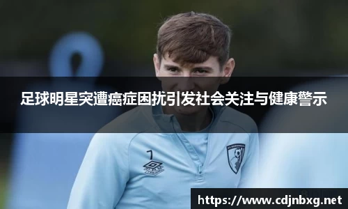 足球明星突遭癌症困扰引发社会关注与健康警示