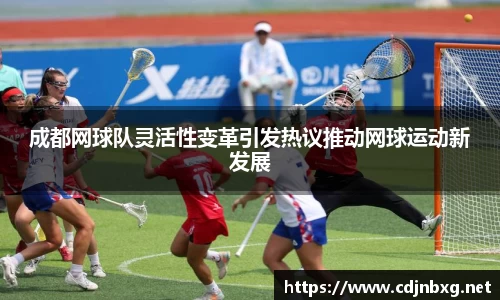 成都网球队灵活性变革引发热议推动网球运动新发展
