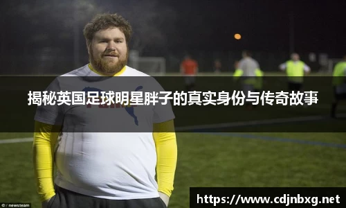 揭秘英国足球明星胖子的真实身份与传奇故事