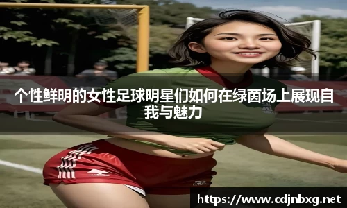 个性鲜明的女性足球明星们如何在绿茵场上展现自我与魅力